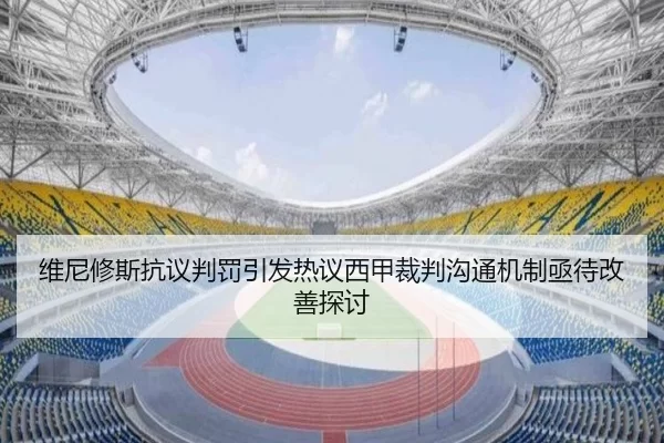 维尼修斯抗议判罚引发热议西甲裁判沟通机制亟待改善探讨